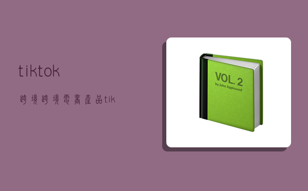 tiktok跨境跨境電商 產品,tiktok跨境跨境電商產品-圖1