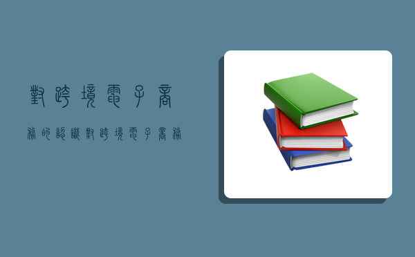 對跨境電子商務的認識,對跨境電子商務的認識2000字-圖1