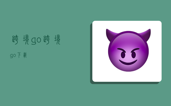 跨境go,跨境go下載-圖1