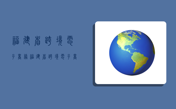 福建省跨境電子商務,福建省跨境電子商務綜合試驗區-圖1