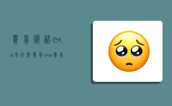 貿易術語exw是什么意思,exw貿易術語ex是指什么-圖1