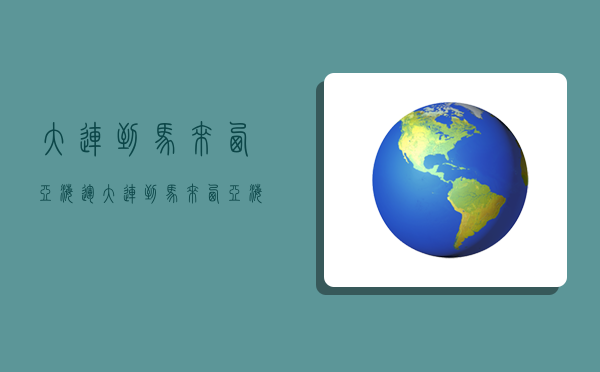 大連到馬來西亞海運,大連到馬來西亞海運多久-圖1