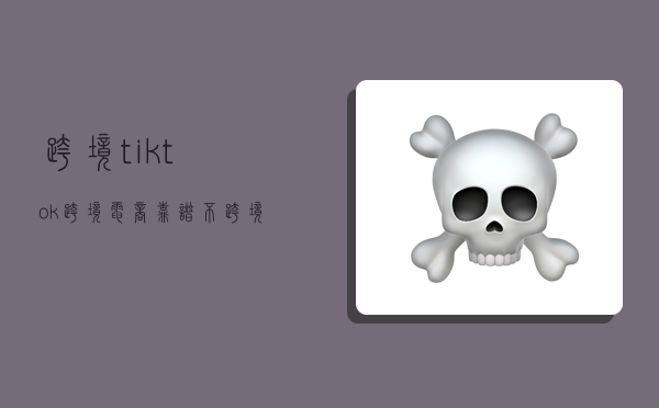 跨境tiktok跨境電商靠譜不,跨境電商 tiktok-圖1