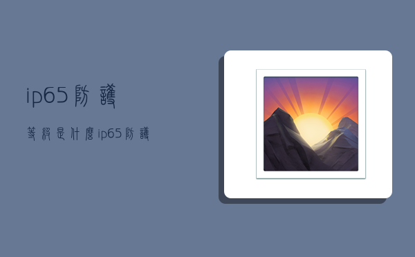 ip65防護等級是什么,ip65防護等級是什么意思-圖1