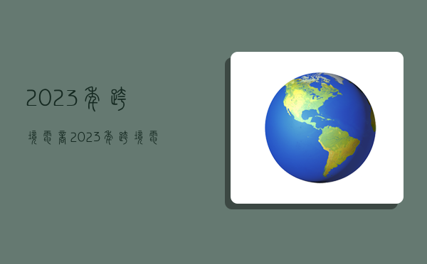 2023年跨境電商,2023年跨境電商展會時間-圖1