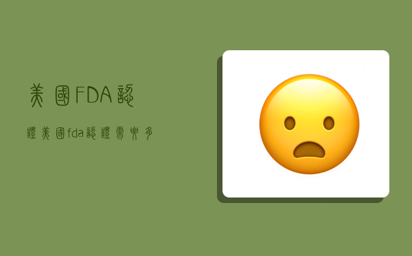 美國FDA認證,美國fda認證需要多少錢-圖1