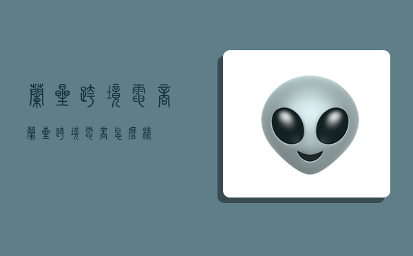 蘭星跨境電商,蘭星跨境電商怎么樣-圖1