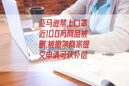 亞馬遜禁上口罩,近100萬商品被刪,被撤架商家提交申請可獲補償-圖1