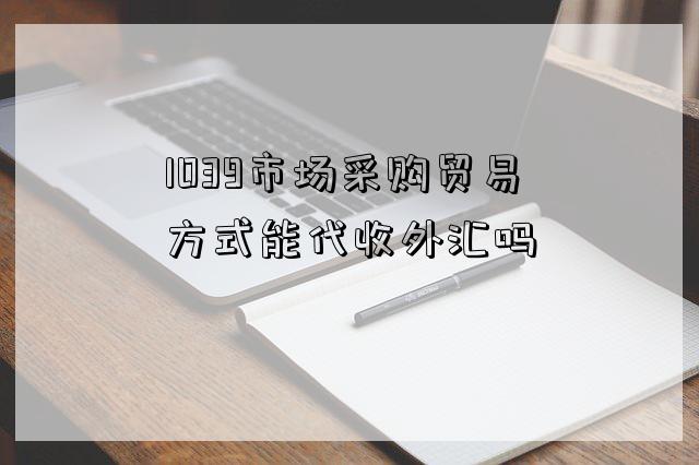 1039市場采購貿易方式能代收外匯嗎-圖1