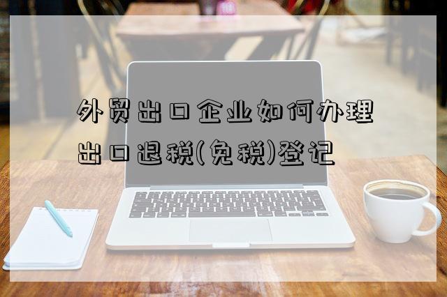 外貿出口企業如何辦理出口退稅(免稅)登記-圖1