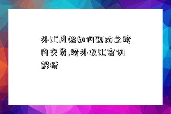 外匯風險如何預防之境內交貨,境外收匯案例解析-圖1