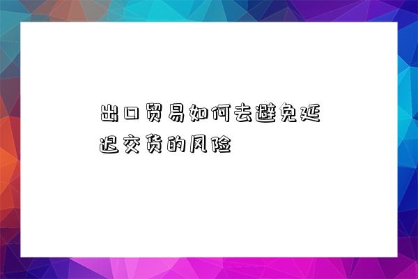 出口貿易如何去避免延遲交貨的風險-圖1