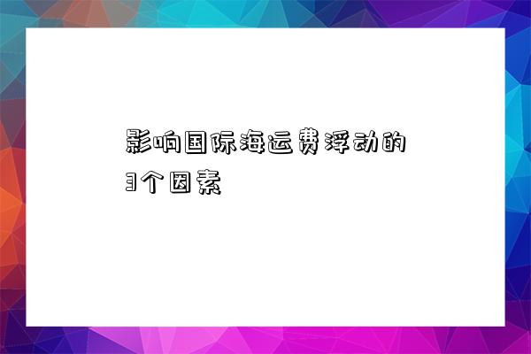 影響國際海運費浮動的3個因素-圖1