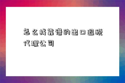 怎么找靠譜的出口退稅代理公司-圖1