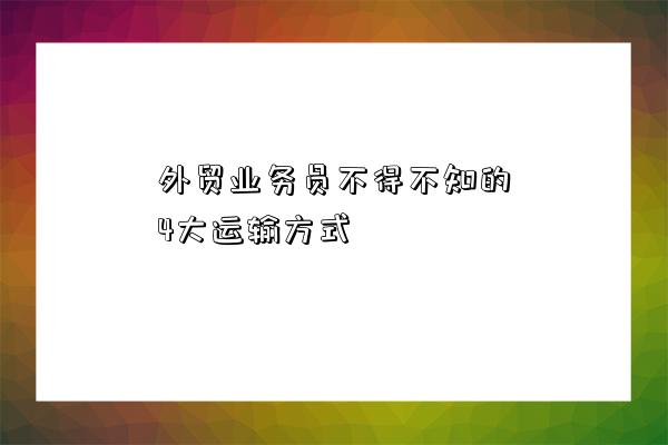 外貿業務員不得不知的4大運輸方式-圖1