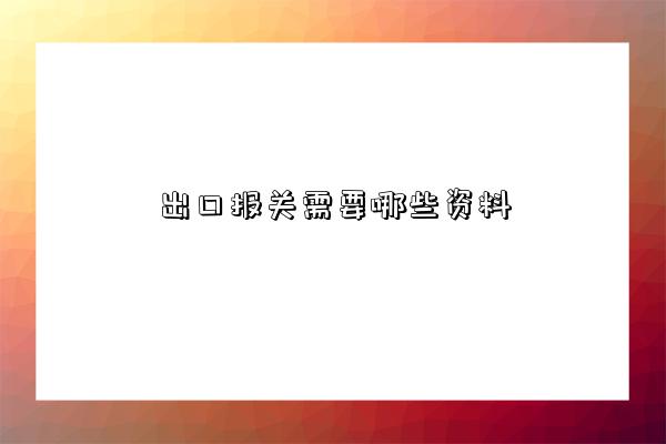 出口報關需要哪些資料-圖1