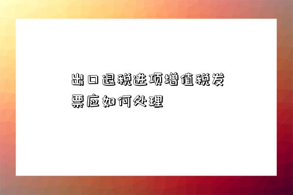 出口退稅進項增值稅發票應如何處理-圖1