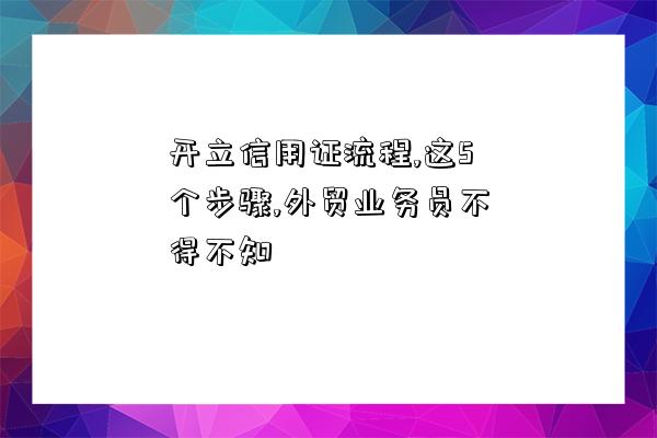 開立信用證流程,這5個步驟,外貿業務員不得不知-圖1