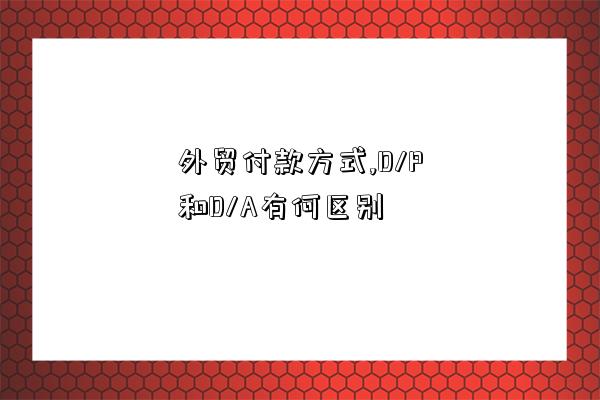 外貿付款方式,D/P和D/A有何區別-圖1