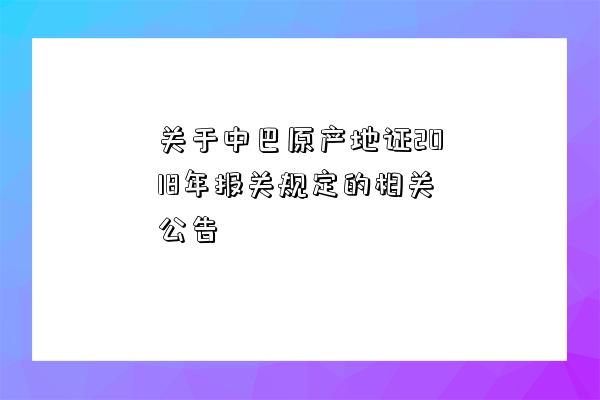 關于中巴原產地證2018年報關規定的相關公告-圖1