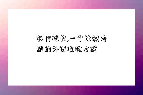 銀行托收,一個比較傳統的外貿收款方式-圖1