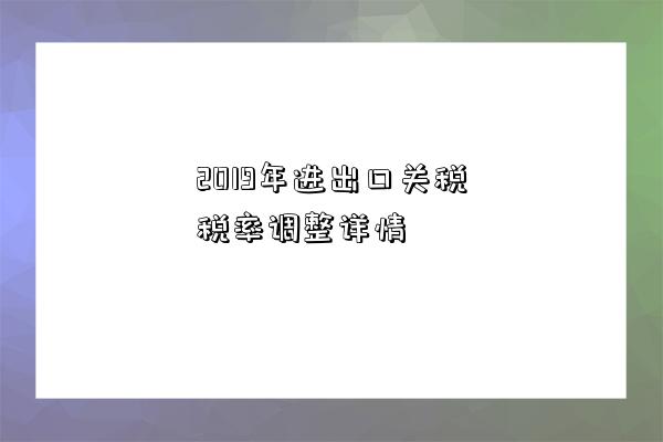 2019年進出口關稅稅率調整詳情-圖1