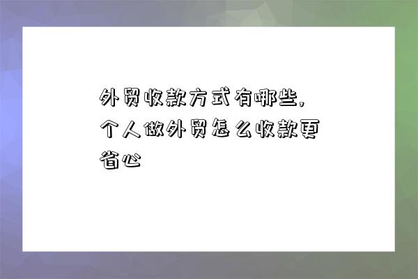 外貿收款方式有哪些,個人做外貿怎么收款更省心-圖1