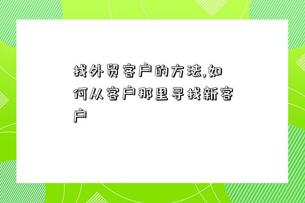 找外貿客戶的方法,如何從客戶那里尋找新客戶-圖1