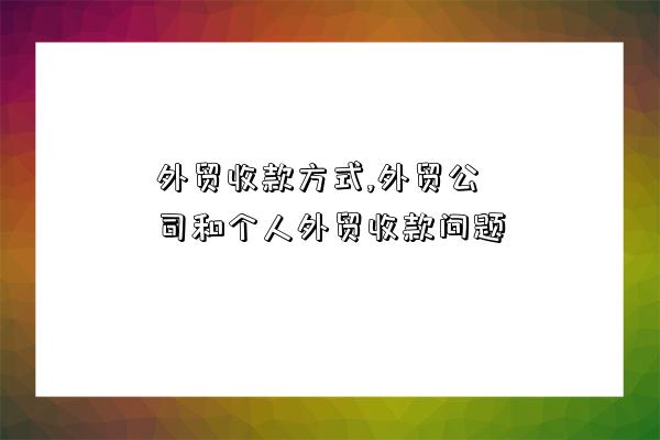 外貿收款方式,外貿公司和個人外貿收款問題-圖1