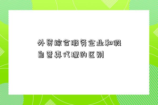 外貿綜合服務企業和假自營真代理的區別-圖1