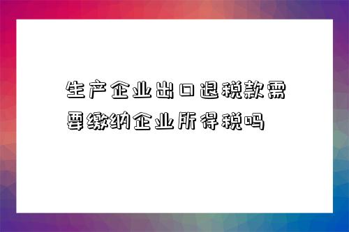 生產企業出口退稅款需要繳納企業所得稅嗎-圖1