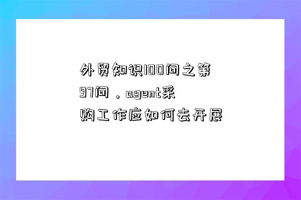 外貿知識100問之第97問，agent采購工作應如何去開展-圖1