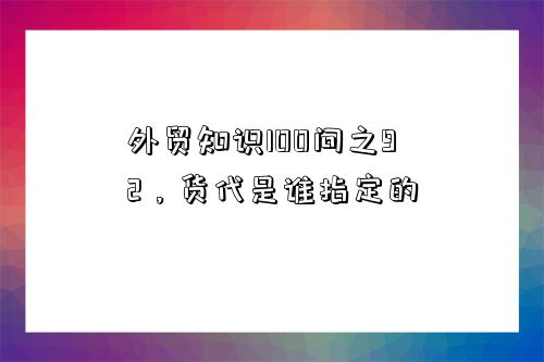 外貿知識100問之92，貨代是誰指定的-圖1