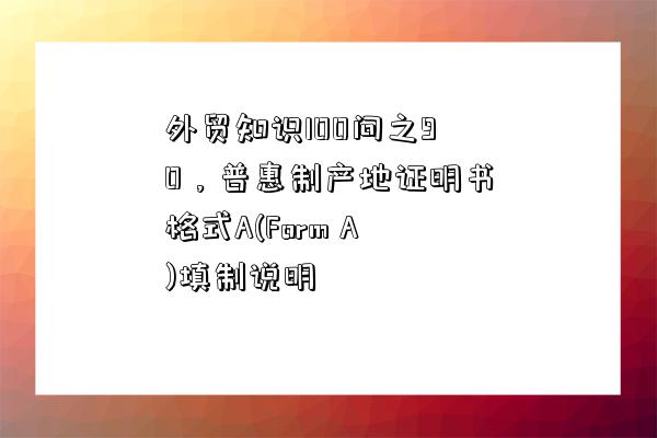 外貿知識100問之90，普惠制產地證明書格式A(Form A)填制說明-圖1