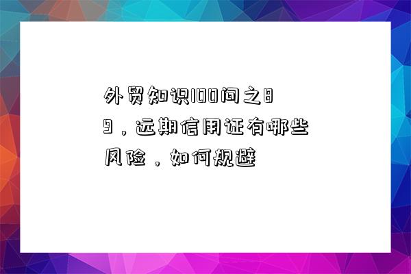 外貿知識100問之89，遠期信用證有哪些風險，如何規避-圖1