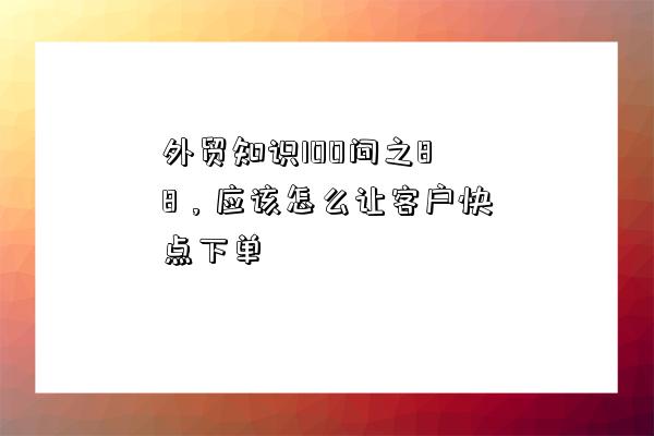 外貿知識100問之88，應該怎么讓客戶快點下單-圖1