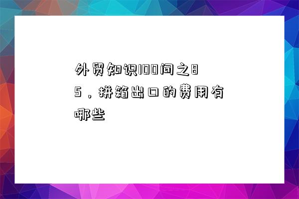 外貿知識100問之85，拼箱出口的費用有哪些-圖1