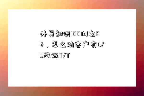 外貿知識100問之84，怎么勸客戶有L/C改做T/T-圖1