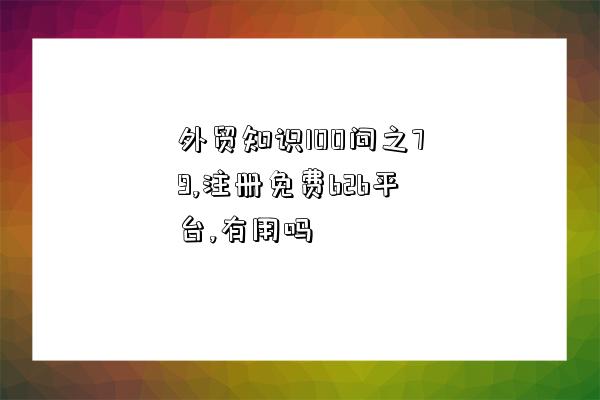 外貿知識100問之79,注冊免費b2b平臺,有用嗎-圖1