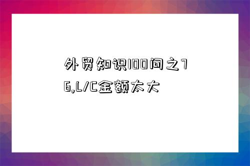 外貿知識100問之76,L/C金額太大-圖1