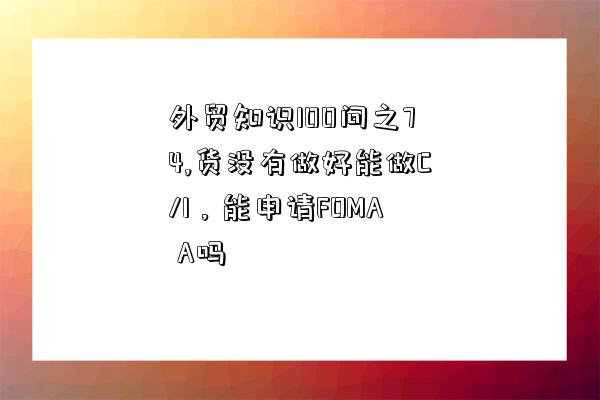 外貿知識100問之74,貨沒有做好能做C/I，能申請FOMA A嗎-圖1