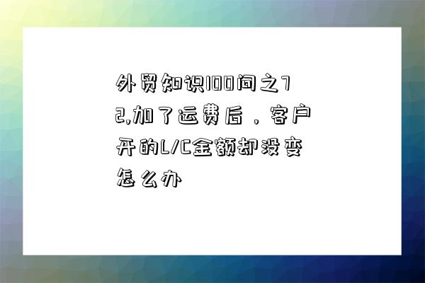 外貿知識100問之72,加了運費后，客戶開的L/C金額卻沒變怎么辦-圖1