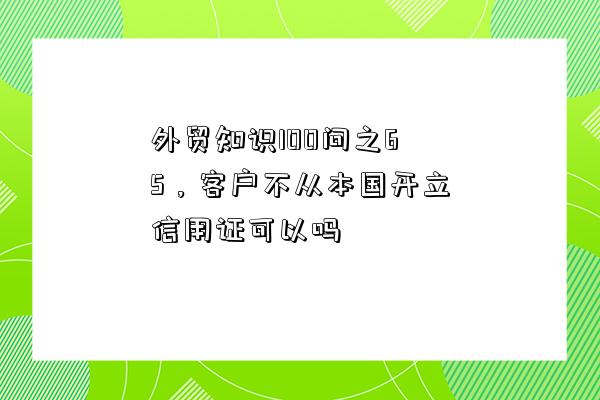 外貿知識100問之65，客戶不從本國開立信用證可以嗎-圖1