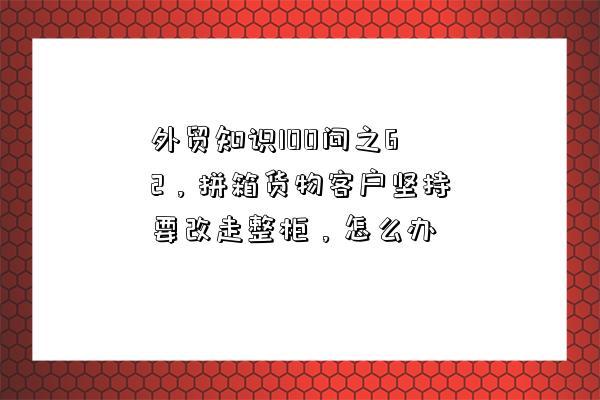 外貿知識100問之62，拼箱貨物客戶堅持要改走整柜，怎么辦-圖1