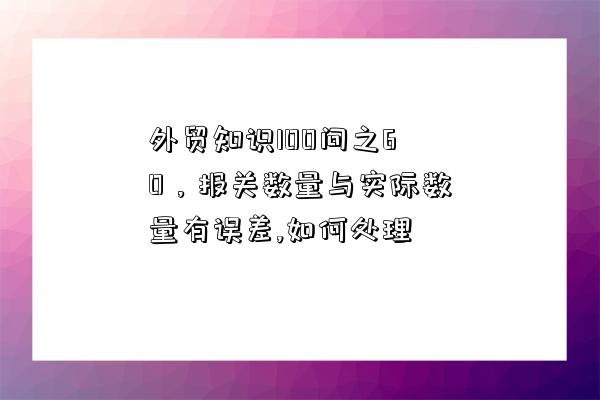 外貿知識100問之60，報關數量與實際數量有誤差,如何處理-圖1