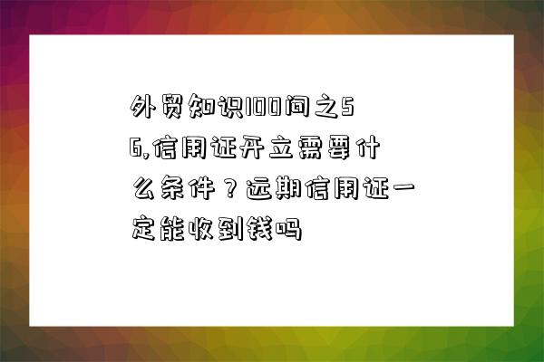 外貿知識100問之56,信用證開立需要什么條件？遠期信用證一定能收到錢嗎-圖1