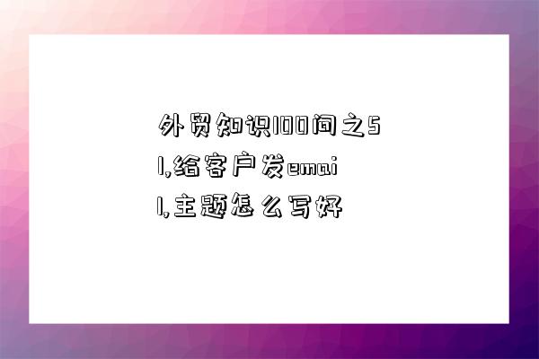 外貿知識100問之51,給客戶發email,主題怎么寫好-圖1