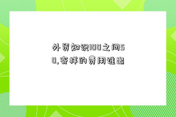 外貿知識100之問50,寄樣的費用誰出-圖1