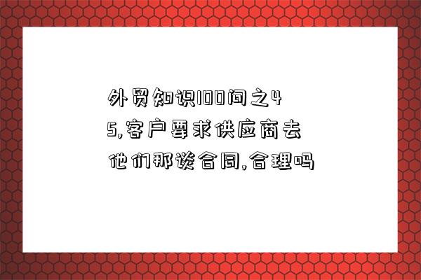 外貿知識100問之45,客戶要求供應商去他們那談合同,合理嗎-圖1