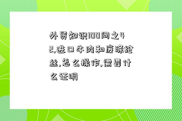 外貿知識100問之42,進口牛肉和廢滌綸絲,怎么操作,需要什么證明-圖1